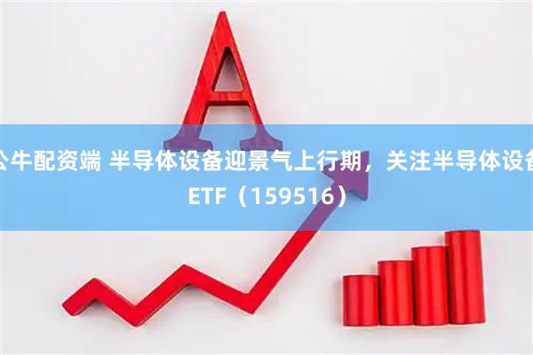 公牛配资端 半导体设备迎景气上行期，关注半导体设备ETF（159516）